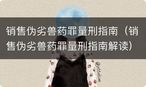 销售伪劣兽药罪量刑指南（销售伪劣兽药罪量刑指南解读）