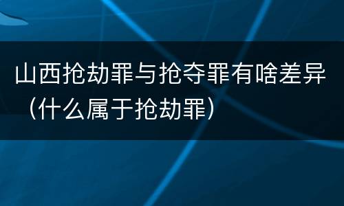 山西抢劫罪与抢夺罪有啥差异（什么属于抢劫罪）