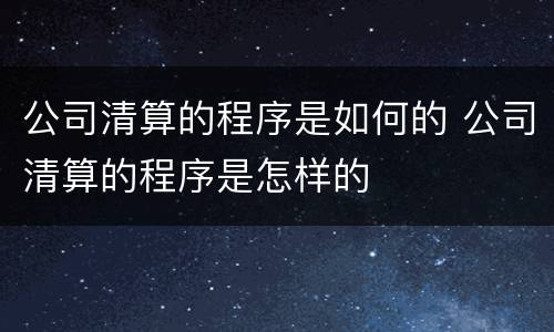 公司清算的程序是如何的 公司清算的程序是怎样的