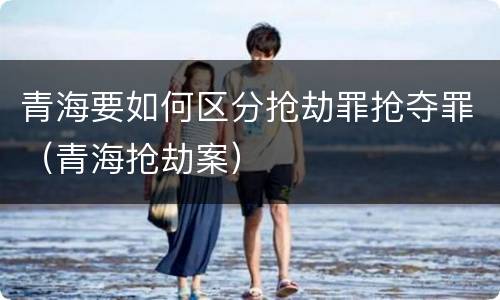 青海要如何区分抢劫罪抢夺罪（青海抢劫案）