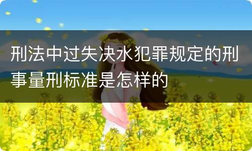 刑法中过失决水犯罪规定的刑事量刑标准是怎样的