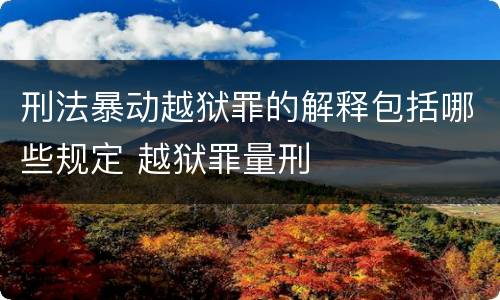 刑法暴动越狱罪的解释包括哪些规定 越狱罪量刑