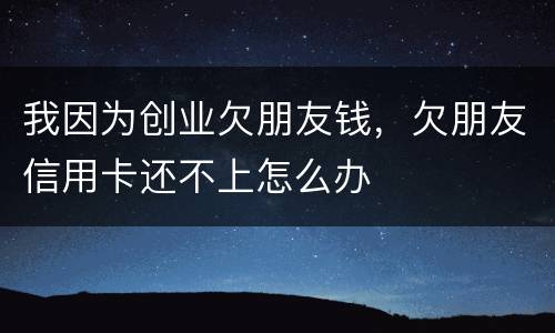 我因为创业欠朋友钱，欠朋友信用卡还不上怎么办