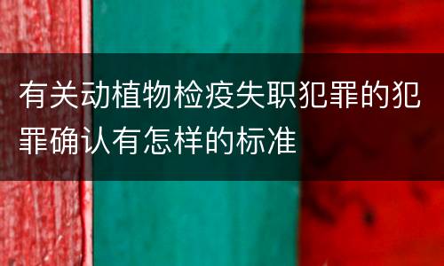 有关动植物检疫失职犯罪的犯罪确认有怎样的标准