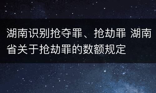 湖南识别抢夺罪、抢劫罪 湖南省关于抢劫罪的数额规定