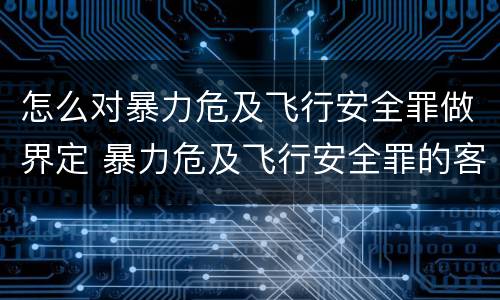 怎么对暴力危及飞行安全罪做界定 暴力危及飞行安全罪的客观要件