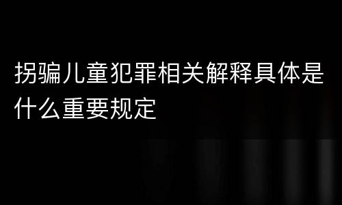 拐骗儿童犯罪相关解释具体是什么重要规定
