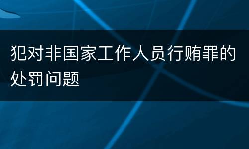犯对非国家工作人员行贿罪的处罚问题