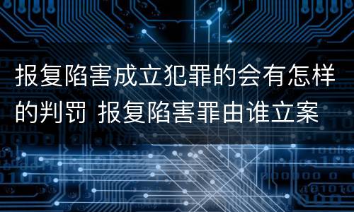 报复陷害成立犯罪的会有怎样的判罚 报复陷害罪由谁立案