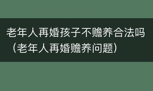 老年人再婚孩子不赡养合法吗(老年人再婚赡养问题)