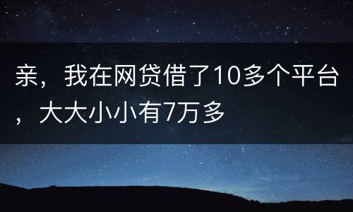 亲，我在网贷借了10多个平台，大大小小有7万多