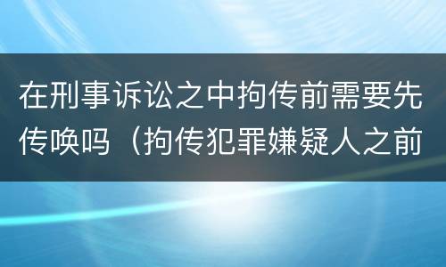 在刑事诉讼之中拘传前需要先传唤吗（拘传犯罪嫌疑人之前必须先传唤）