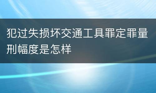 犯过失损坏交通工具罪定罪量刑幅度是怎样