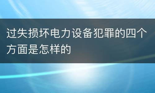 过失损坏电力设备犯罪的四个方面是怎样的