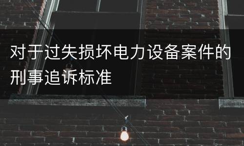 对于过失损坏电力设备案件的刑事追诉标准