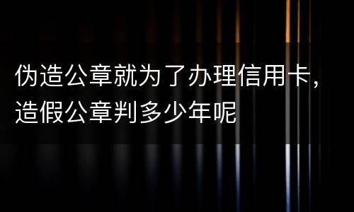 伪造公章就为了办理信用卡，造假公章判多少年呢