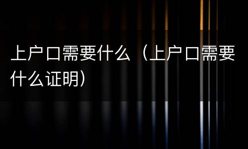 上户口需要什么（上户口需要什么证明）