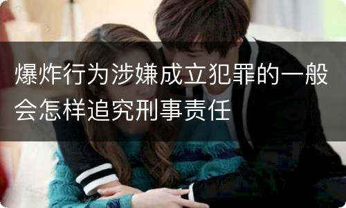 爆炸行为涉嫌成立犯罪的一般会怎样追究刑事责任