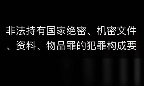 非法持有国家绝密、机密文件、资料、物品罪的犯罪构成要件指的是什么