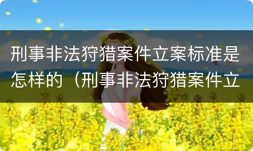 刑事非法狩猎案件立案标准是怎样的（刑事非法狩猎案件立案标准是怎样的呢）
