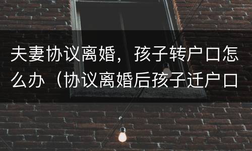 夫妻协议离婚，孩子转户口怎么办（协议离婚后孩子迁户口需要什么手续）
