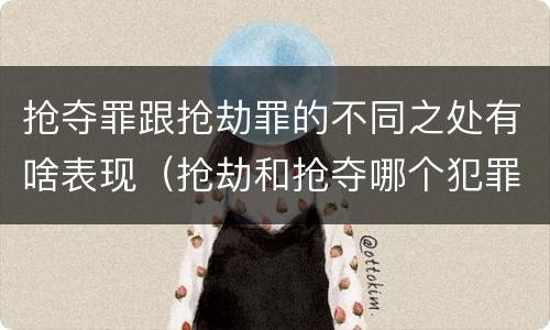 抢夺罪跟抢劫罪的不同之处有啥表现（抢劫和抢夺哪个犯罪性质严重）