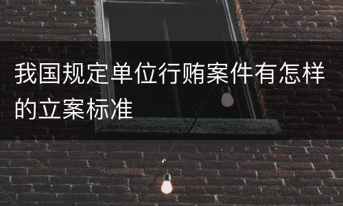 我国规定单位行贿案件有怎样的立案标准