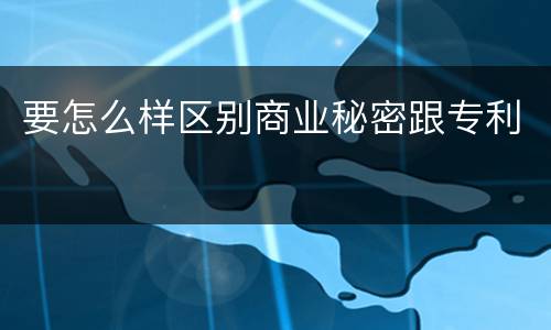 要怎么样区别商业秘密跟专利