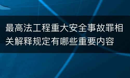 最高法工程重大安全事故罪相关解释规定有哪些重要内容
