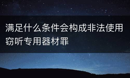 满足什么条件会构成非法使用窃听专用器材罪