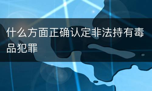 什么方面正确认定非法持有毒品犯罪