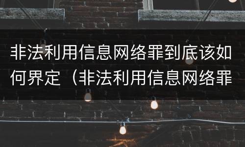 非法利用信息网络罪到底该如何界定（非法利用信息网络罪的立案标准）