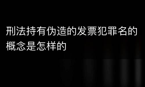 刑法持有伪造的发票犯罪名的概念是怎样的