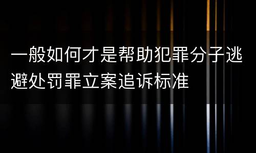 一般如何才是帮助犯罪分子逃避处罚罪立案追诉标准
