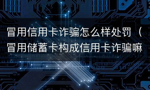 冒用信用卡诈骗怎么样处罚（冒用储蓄卡构成信用卡诈骗嘛）