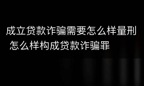 成立贷款诈骗需要怎么样量刑 怎么样构成贷款诈骗罪