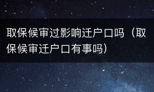 取保候审过影响迁户口吗（取保候审迁户口有事吗）