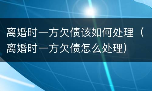 离婚时一方欠债该如何处理（离婚时一方欠债怎么处理）