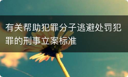 有关帮助犯罪分子逃避处罚犯罪的刑事立案标准