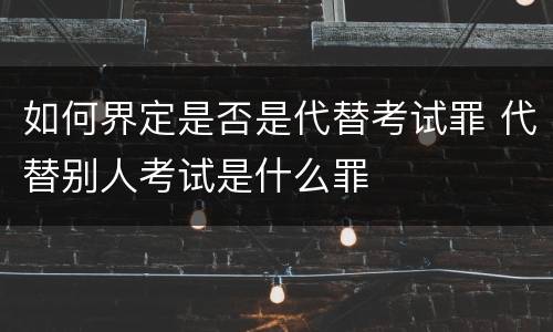如何界定是否是代替考试罪 代替别人考试是什么罪