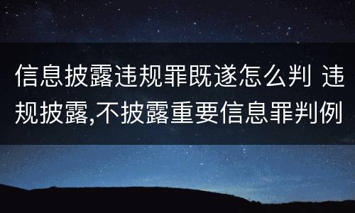 信息披露违规罪既遂怎么判 违规披露,不披露重要信息罪判例