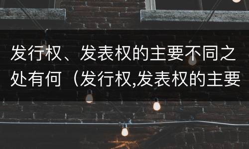发行权、发表权的主要不同之处有何（发行权,发表权的主要不同之处有何异同）