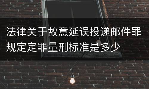 法律关于故意延误投递邮件罪规定定罪量刑标准是多少