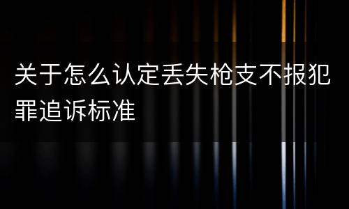关于怎么认定丢失枪支不报犯罪追诉标准