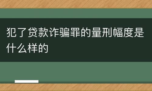 犯了贷款诈骗罪的量刑幅度是什么样的