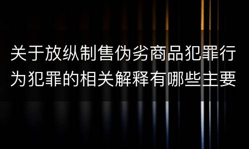 关于放纵制售伪劣商品犯罪行为犯罪的相关解释有哪些主要内容