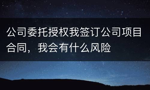 公司委托授权我签订公司项目合同，我会有什么风险
