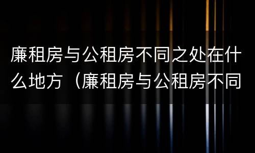 廉租房与公租房不同之处在什么地方（廉租房与公租房不同之处在什么地方呢）