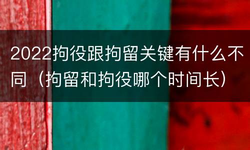 2022拘役跟拘留关键有什么不同（拘留和拘役哪个时间长）