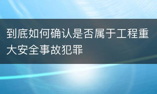 到底如何确认是否属于工程重大安全事故犯罪